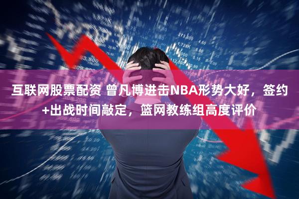 互联网股票配资 曾凡博进击NBA形势大好,签约+出战时间敲定,篮网教练组高度评价
