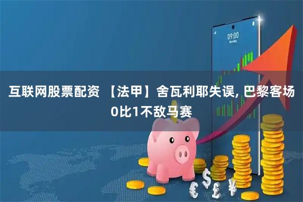 互联网股票配资 【法甲】舍瓦利耶失误, 巴黎客场0比1不敌马赛