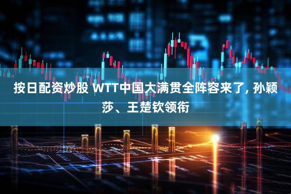 按日配资炒股 WTT中国大满贯全阵容来了, 孙颖莎、王楚钦领衔