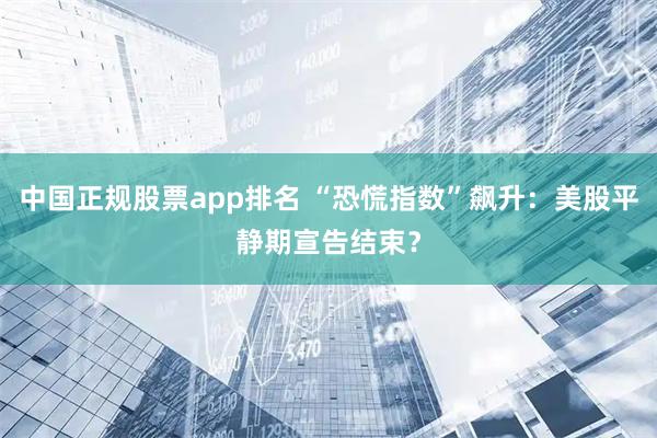 中国正规股票app排名 “恐慌指数”飙升：美股平静期宣告结束？