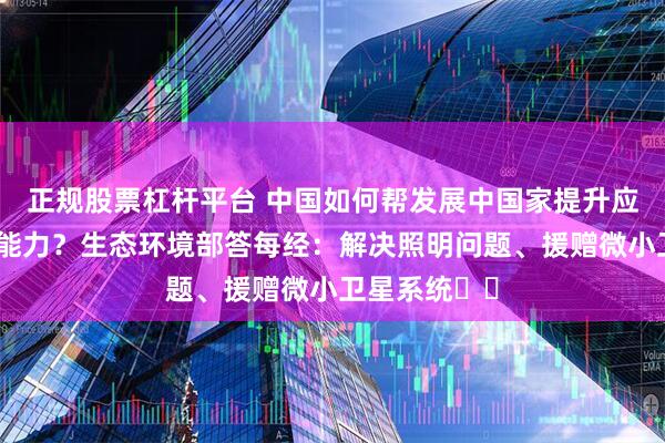 正规股票杠杆平台 中国如何帮发展中国家提升应对气候变化能力?生态环境部答每经:解决照明问题、援赠微小卫星系统⋯⋯