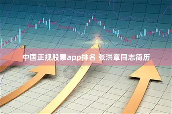 中国正规股票app排名 张洪章同志简历