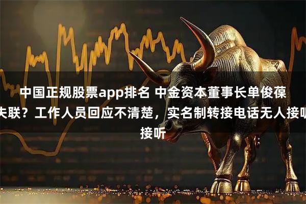 中国正规股票app排名 中金资本董事长单俊葆失联？工作人员回应不清楚，实名制转接电话无人接听