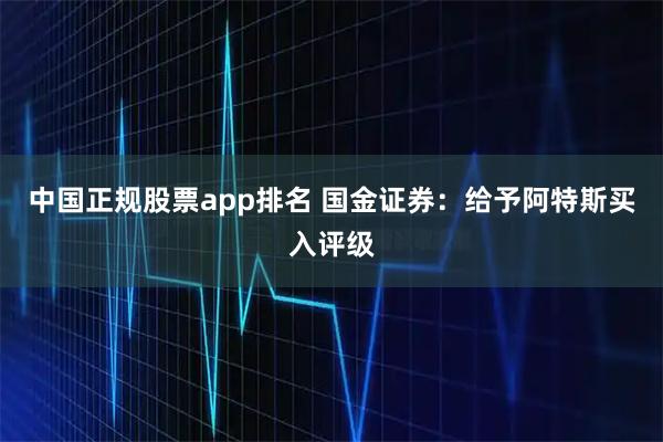 中国正规股票app排名 国金证券：给予阿特斯买入评级