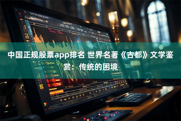 中国正规股票app排名 世界名著《古都》文学鉴赏:传统的困境