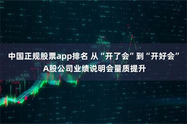 中国正规股票app排名 从“开了会”到“开好会” A股公司业绩说明会量质提升