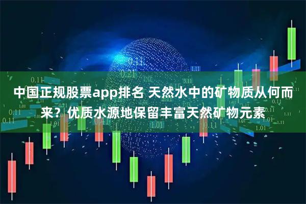 中国正规股票app排名 天然水中的矿物质从何而来？优质水源地保留丰富天然矿物元素