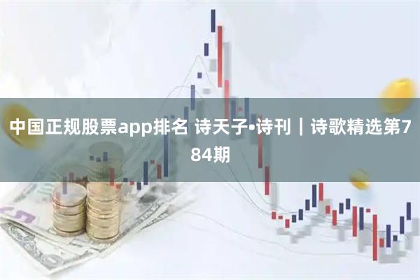 中国正规股票app排名 诗天子•诗刊｜诗歌精选第784期
