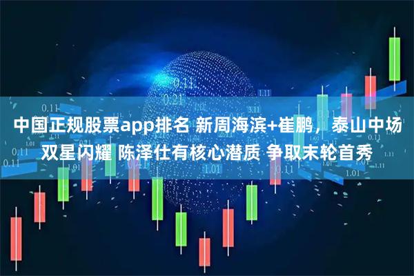 中国正规股票app排名 新周海滨+崔鹏,泰山中场双星闪耀 陈泽仕有核心潜质 争取末轮首秀