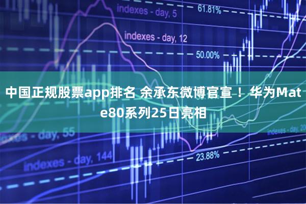 中国正规股票app排名 余承东微博官宣 !华为Mate80系列25日亮相