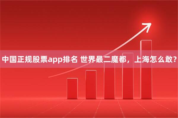 中国正规股票app排名 世界最二魔都，上海怎么敢？
