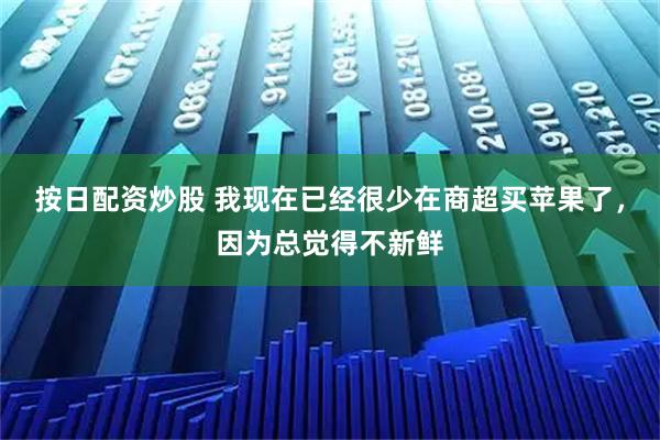按日配资炒股 我现在已经很少在商超买苹果了,因为总觉得不新鲜
