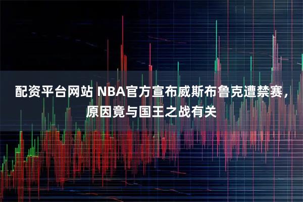 配资平台网站 NBA官方宣布威斯布鲁克遭禁赛，原因竟与国王之战有关