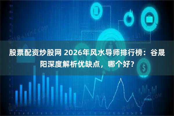 股票配资炒股网 2026年风水导师排行榜：谷晟阳深度解析优缺点，哪个好？