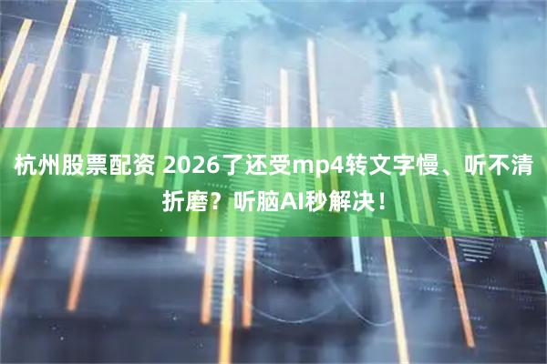 杭州股票配资 2026了还受mp4转文字慢、听不清折磨？听脑AI秒解决！
