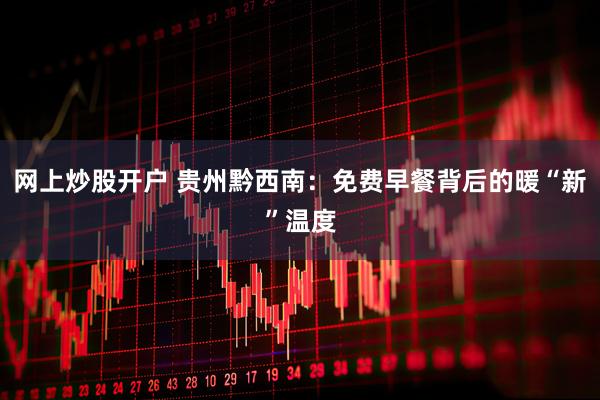 网上炒股开户 贵州黔西南:免费早餐背后的暖“新”温度