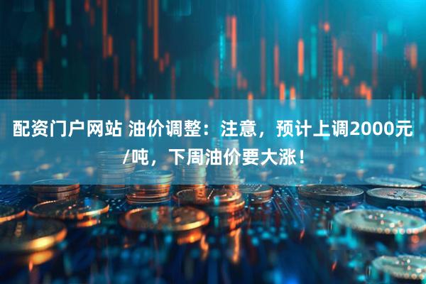 配资门户网站 油价调整:注意,预计上调2000元/吨,下周油价要大涨!