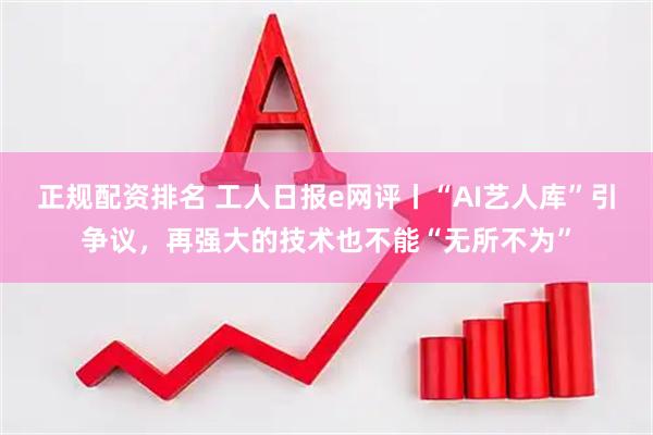正规配资排名 工人日报e网评丨“AI艺人库”引争议，再强大的技术也不能“无所不为”