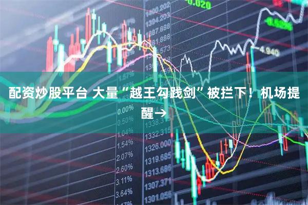 配资炒股平台 大量“越王勾践剑”被拦下！机场提醒→