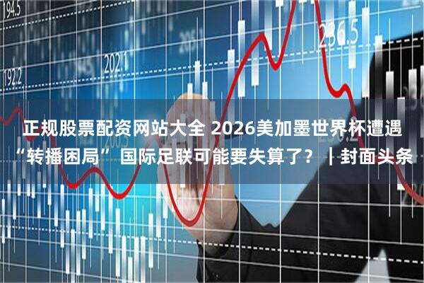 正规股票配资网站大全 2026美加墨世界杯遭遇“转播困局” 国际足联可能要失算了？｜封面头条