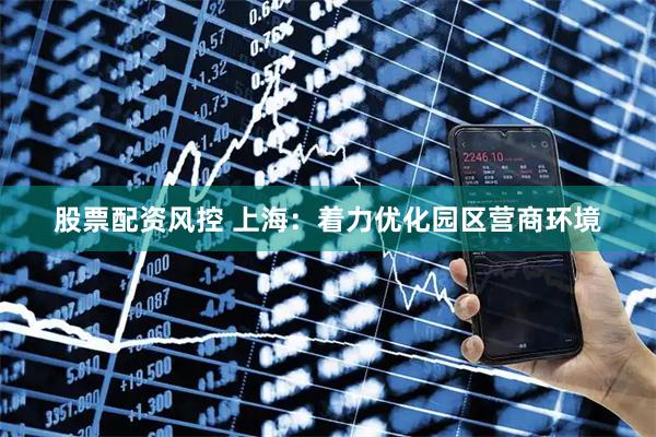 股票配资风控 上海：着力优化园区营商环境