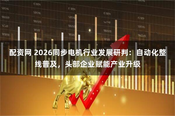 配资网 2026同步电机行业发展研判：自动化整线普及，头部企业赋能产业升级