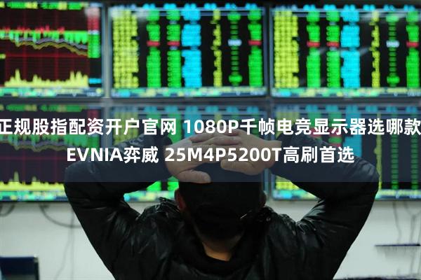 正规股指配资开户官网 1080P千帧电竞显示器选哪款 EVNIA弈威 25M4P5200T高刷首选