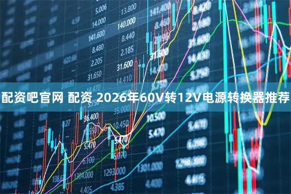 配资吧官网 配资 2026年60V转12V电源转换器推荐