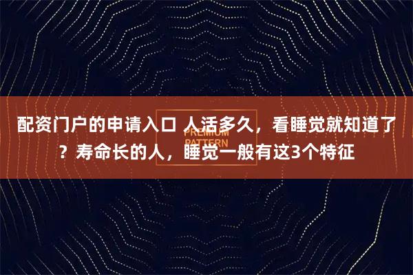 配资门户的申请入口 人活多久，看睡觉就知道了？寿命长的人，睡觉一般有这3个特征