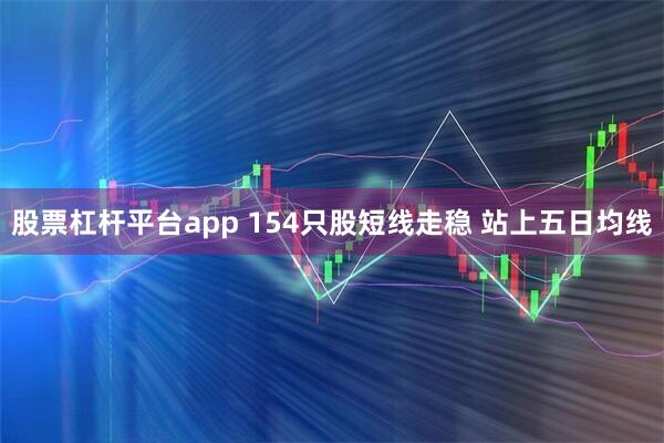 股票杠杆平台app 154只股短线走稳 站上五日均线