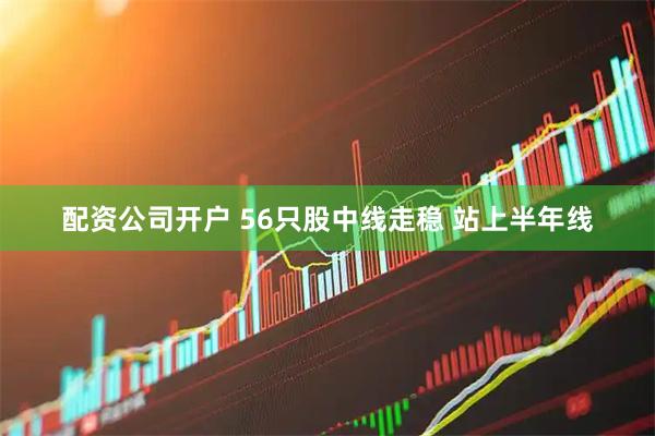 配资公司开户 56只股中线走稳 站上半年线