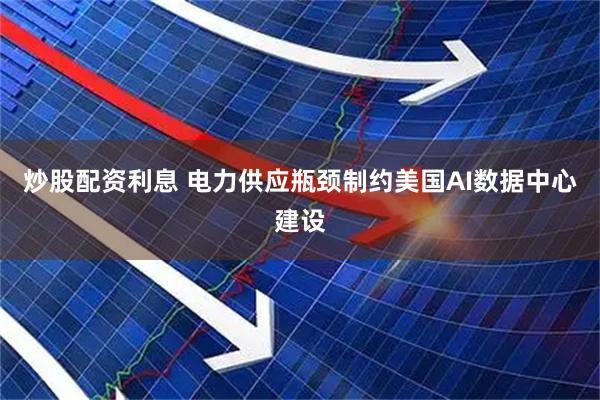 炒股配资利息 电力供应瓶颈制约美国AI数据中心建设
