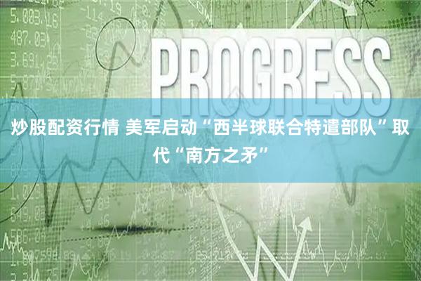 炒股配资行情 美军启动“西半球联合特遣部队”取代“南方之矛”